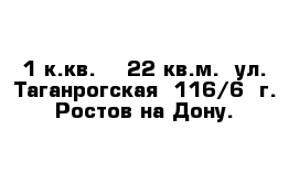 1 к.кв.    22 кв.м.  ул. Таганрогская  116/6  г. Ростов-на-Дону.